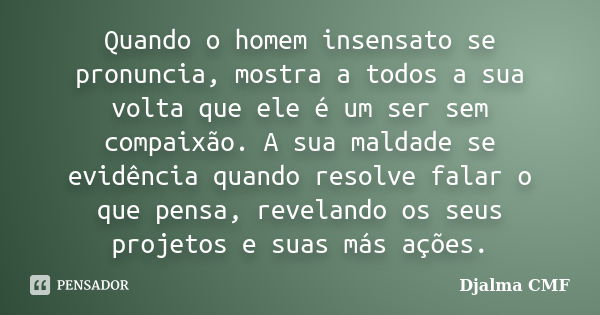 Quando o homem insensato se pronuncia, mostra a todos a sua volta que ele é um ser sem compaixão. A sua maldade se evidência quando resolve falar o que pensa, r... Frase de Djalma CMF.