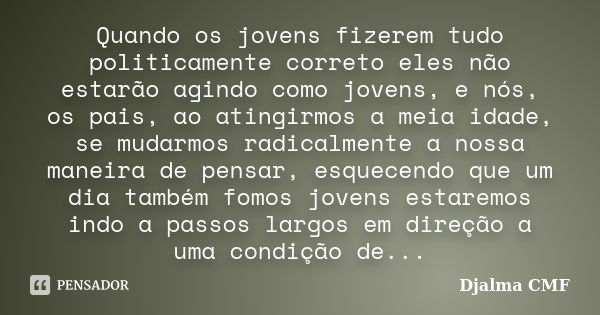 Quando os jovens fizerem tudo politicamente correto eles não estarão agindo como jovens, e nós, os pais, ao atingirmos a meia idade, se mudarmos radicalmente a ... Frase de Djalma CMF.