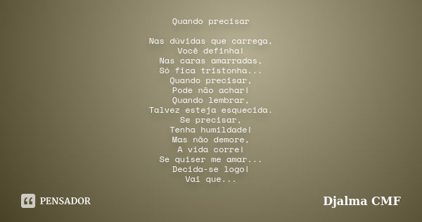 Quando precisar Nas dúvidas que carrega, Você definha! Nas caras amarradas, Só fica tristonha... Quando precisar, Pode não achar! Quando lembrar, Talvez esteja ... Frase de Djalma CMF.