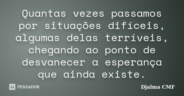 Quantas vezes passamos por situações difíceis, algumas delas terríveis, chegando ao ponto de desvanecer a esperança que ainda existe.... Frase de Djalma CMF.