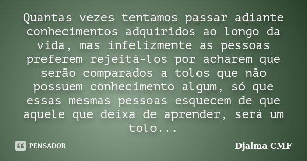 Quantas vezes tentamos passar adiante conhecimentos adquiridos ao longo da vida, mas infelizmente as pessoas preferem rejeitá-los por acharem que serão comparad... Frase de Djalma CMF.