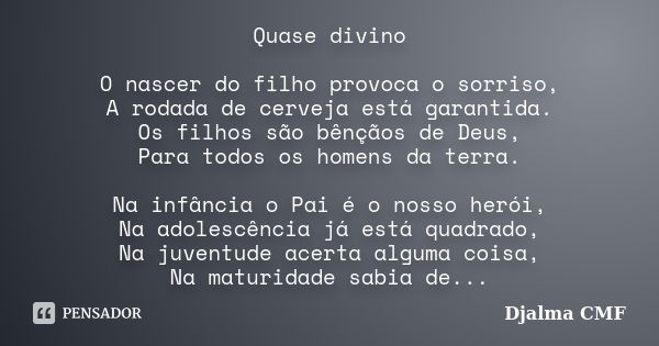 Quase divino O nascer do filho provoca o sorriso, A rodada de cerveja está garantida. Os filhos são bênçãos de Deus, Para todos os homens da terra. Na infância ... Frase de Djalma CMF.