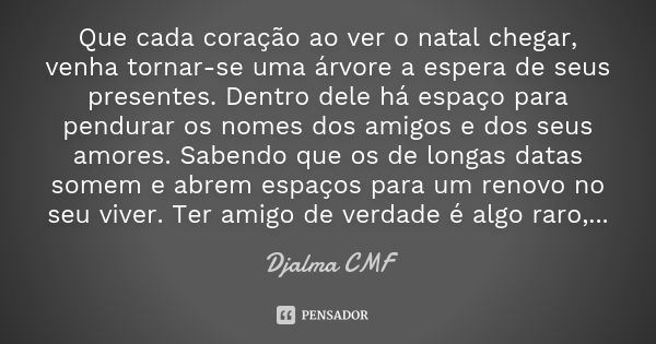 Que cada coração ao ver o natal chegar, venha tornar-se uma árvore a espera de seus presentes. Dentro dele há espaço para pendurar os nomes dos amigos e dos seu... Frase de Djalma CMF.