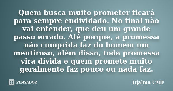 Quem busca muito prometer ficará para sempre endividado. No final não vai entender, que deu um grande passo errado. Até porque, a promessa não cumprida faz do h... Frase de Djalma CMF.