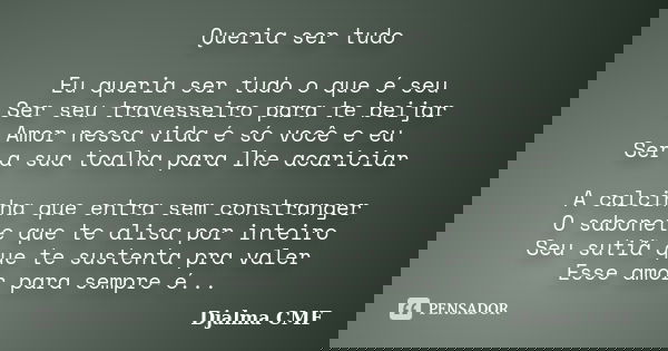 Queria ser tudo Eu queria ser tudo o que é seu Ser seu travesseiro para te beijar Amor nessa vida é só você e eu Ser a sua toalha para lhe acariciar A calcinha ... Frase de Djalma CMF.