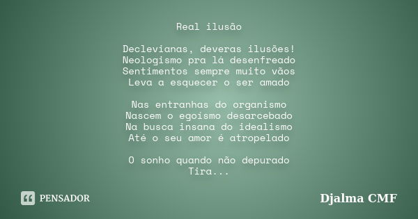 Real ilusão Declevianas, deveras ilusões! Neologismo pra lá desenfreado Sentimentos sempre muito vãos Leva a esquecer o ser amado Nas entranhas do organismo Nas... Frase de Djalma CMF.