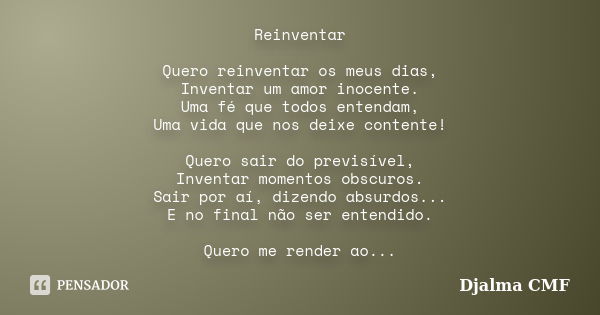 Reinventar Quero reinventar os meus dias, Inventar um amor inocente. Uma fé que todos entendam, Uma vida que nos deixe contente! Quero sair do previsível, Inven... Frase de Djalma CMF.