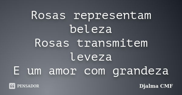 Rosas representam beleza Rosas transmitem leveza E um amor com grandeza... Frase de Djalma CMF.