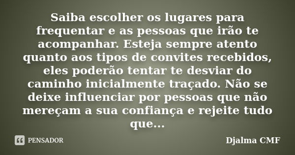 Saiba escolher os lugares para frequentar e as pessoas que irão te acompanhar. Esteja sempre atento quanto aos tipos de convites recebidos, eles poderão tentar ... Frase de Djalma CMF.