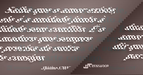 Saiba que o amor existe, ele é a unidade junto à dualidade sem conflito. É o amor maduro que sempre diz que precisa da outra parte consigo.... Frase de Djalma CMF.