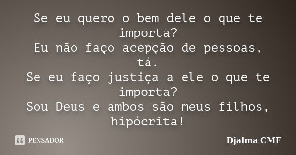 Se eu quero o bem dele o que te importa? Eu não faço acepção de pessoas, tá. Se eu faço justiça a ele o que te importa? Sou Deus e ambos são meus filhos, hipócr... Frase de Djalma CMF.