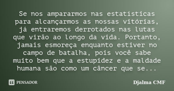 Se nos ampararmos nas estatísticas para alcançarmos as nossas vitórias, já entraremos derrotados nas lutas que virão ao longo da vida. Portanto, jamais esmoreça... Frase de Djalma CMF.