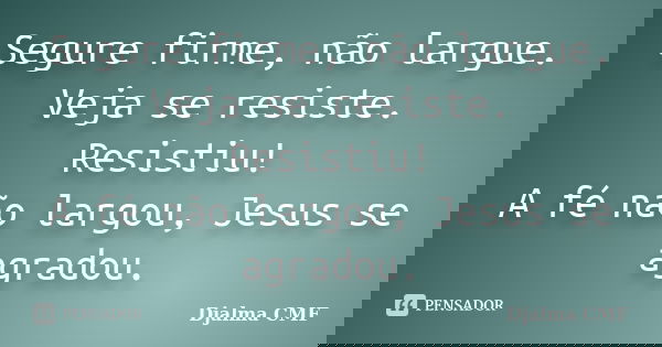 Segure firme, não largue. Veja se resiste. Resistiu! A fé não largou, Jesus se agradou.... Frase de Djalma CMF.