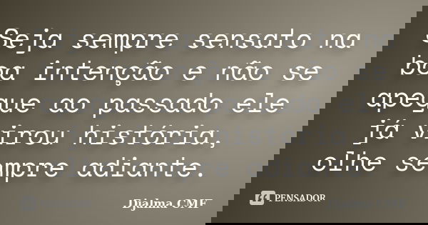 Seja sempre sensato na boa intenção e não se apegue ao passado ele já virou história, olhe sempre adiante.... Frase de Djalma CMF.