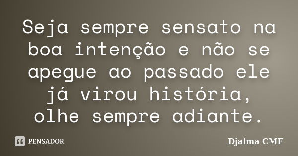 Seja sempre sensato na boa intenção e não se apegue ao passado ele já virou história, olhe sempre adiante.... Frase de Djalma CMF.