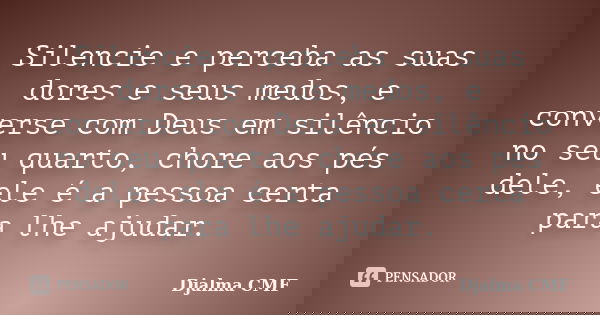 Silencie e perceba as suas dores e seus medos, e converse com Deus em silêncio no seu quarto, chore aos pés dele, ele é a pessoa certa para lhe ajudar.... Frase de Djalma CMF.