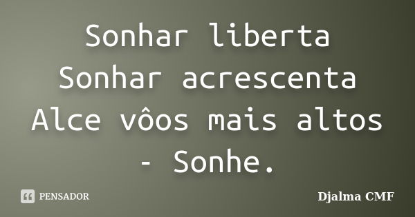 Sonhar liberta Sonhar acrescenta Alce vôos mais altos - Sonhe.... Frase de Djalma CMF.