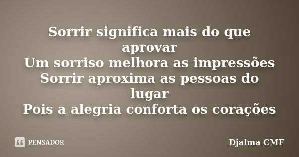 Sorrir significa mais do que aprovar Um sorriso melhora as impressões Sorrir aproxima as pessoas do lugar Pois a alegria conforta os corações... Frase de Djalma CMF.