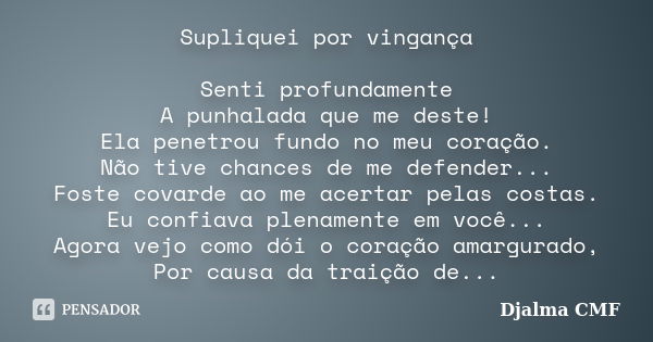 Supliquei por vingança Senti profundamente A punhalada que me deste! Ela penetrou fundo no meu coração. Não tive chances de me defender... Foste covarde ao me a... Frase de Djalma CMF.