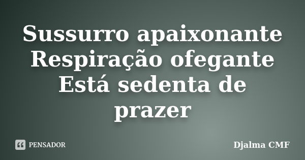 Sussurro apaixonante Respiração ofegante Está sedenta de prazer... Frase de Djalma CMF.