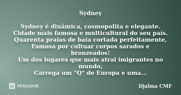 Sydney Sydney é dinâmica, cosmopolita e elegante. Cidade mais famosa e multicultural do seu país. Quarenta praias de baía cortada perfeitamente, Famosa por cult... Frase de Djalma CMF.