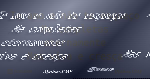 Te amo e não te esqueço Me completas eternamente Mas viva e cresça... Frase de Djalma CMF.