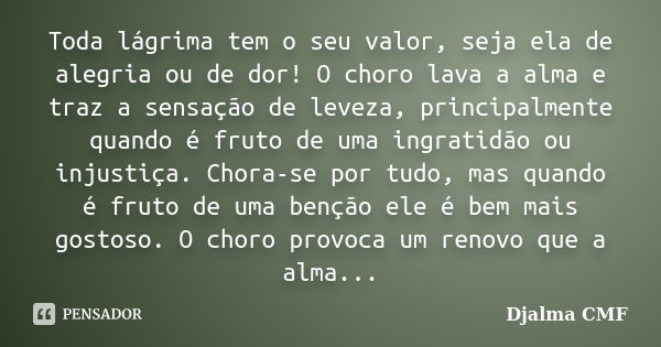 Toda lágrima tem o seu valor, seja ela de alegria ou de dor! O choro lava a alma e traz a sensação de leveza, principalmente quando é fruto de uma ingratidão ou... Frase de Djalma CMF.