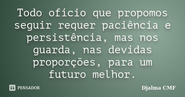 Todo ofício que propomos seguir requer paciência e persistência, mas nos guarda, nas devidas proporções, para um futuro melhor.... Frase de Djalma CMF.