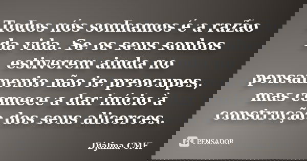Todos nós sonhamos é a razão da vida. Se os seus sonhos estiverem ainda no pensamento não te preocupes, mas comece a dar início à construção dos seus alicerces.... Frase de Djalma CMF.