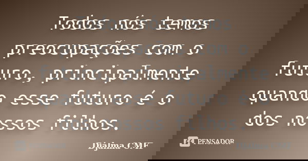 Todos nós temos preocupações com o futuro, principalmente quando esse futuro é o dos nossos filhos.... Frase de Djalma CMF.