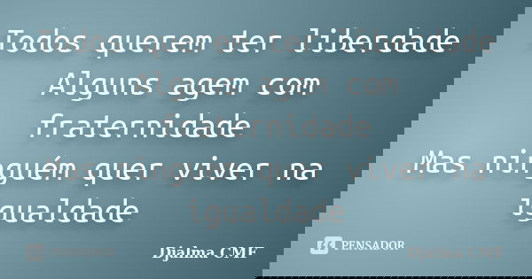 Todos querem ter liberdade Alguns agem com fraternidade Mas ninguém quer viver na igualdade... Frase de Djalma CMF.