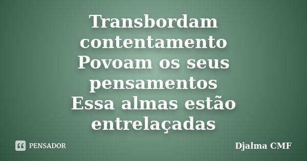 Transbordam contentamento Povoam os seus pensamentos Essa almas estão entrelaçadas... Frase de Djalma CMF.