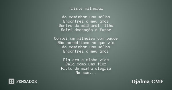 Triste milharal Ao caminhar uma milha Encontrei o meu amor Dentro do milharal filha Sofri decepção e furor Contei um milheiro com pudor Não acreditava no que vi... Frase de Djalma CMF.