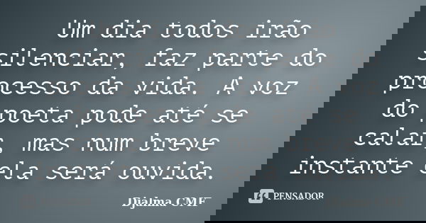 Um dia todos irão silenciar, faz parte do processo da vida. A voz do poeta pode até se calar, mas num breve instante ela será ouvida.... Frase de Djalma CMF.
