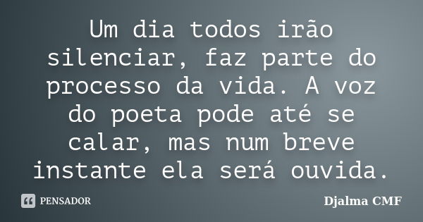 Um dia todos irão silenciar, faz parte do processo da vida. A voz do poeta pode até se calar, mas num breve instante ela será ouvida.... Frase de Djalma CMF.