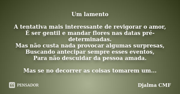 Um lamento A tentativa mais interessante de revigorar o amor, É ser gentil e mandar flores nas datas pré-determinadas. Mas não custa nada provocar algumas surpr... Frase de Djalma CMF.