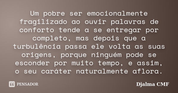 Um pobre ser emocionalmente fragilizado ao ouvir palavras de conforto tende a se entregar por completo, mas depois que a turbulência passa ele volta as suas ori... Frase de Djalma CMF.