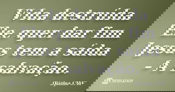 Vida destruída Ele quer dar fim Jesus tem a saída – A salvação.... Frase de Djalma CMF.