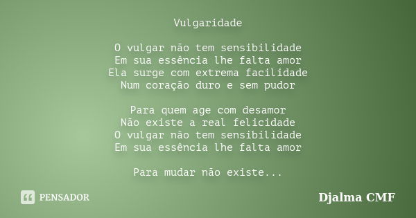 Vulgaridade O vulgar não tem sensibilidade Em sua essência lhe falta amor Ela surge com extrema facilidade Num coração duro e sem pudor Para quem age com desamo... Frase de Djalma CMF.