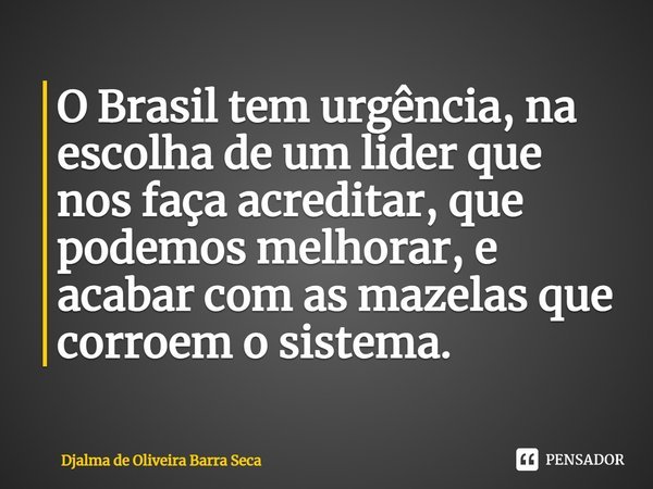 ⁠O Brasil tem urgência, na escolha de um líder que nos faça acreditar, que podemos melhorar, e acabar com as mazelas que corroem o sistema.... Frase de Djalma de Oliveira Barra Seca.