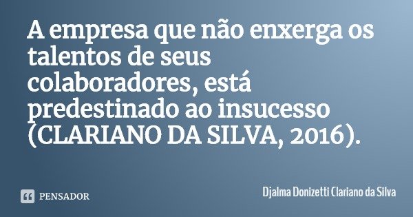 A empresa que não enxerga os talentos de seus colaboradores, está predestinado ao insucesso (CLARIANO DA SILVA, 2016).... Frase de Djalma Donizetti Clariano da Silva.