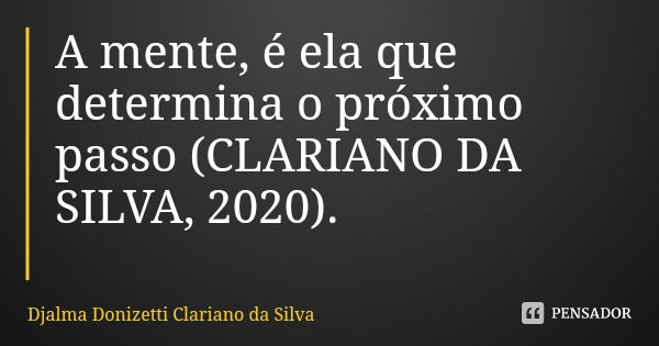A mente, é ela que determina o próximo passo (CLARIANO DA SILVA, 2020).... Frase de Djalma Donizetti Clariano da Silva.