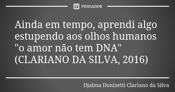 Ainda em tempo, aprendi algo estupendo aos olhos humanos "o amor não tem DNA" (CLARIANO DA SILVA, 2016)... Frase de Djalma Donizetti Clariano da Silva.