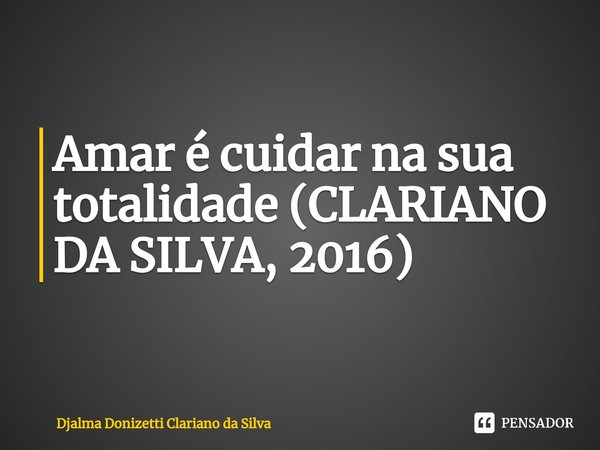⁠Amar é cuidar na sua totalidade... Frase de Djalma Donizetti Clariano da Silva.