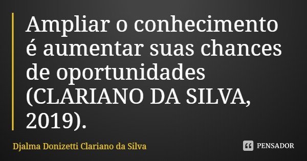 Ampliar o conhecimento é aumentar suas chances de oportunidades (CLARIANO DA SILVA, 2019).... Frase de Djalma Donizetti Clariano da Silva.