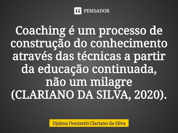 ⁠Coaching é um processo de construção do conhecimento através das técnicas a partir da educação continuada, não um milagre
(CLARIANO DA SILVA, 2020).... Frase de Djalma Donizetti Clariano da Silva.