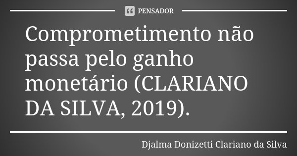 Comprometimento não passa pelo ganho monetário (CLARIANO DA SILVA, 2019).... Frase de Djalma Donizetti Clariano da Silva.