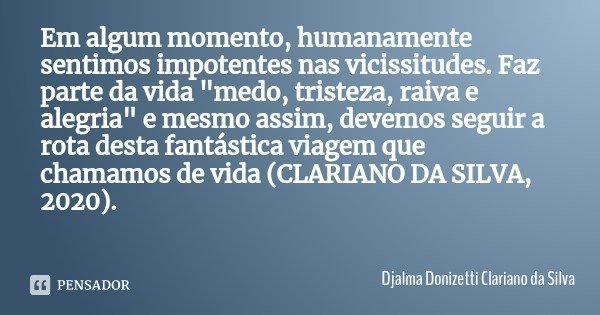 Em algum momento, humanamente sentimos impotentes nas vicissitudes. Faz parte da vida "medo, tristeza, raiva e alegria" e mesmo assim, devemos seguir ... Frase de Djalma Donizetti Clariano da Silva.