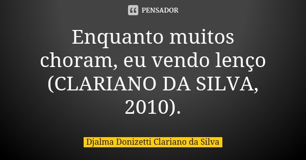Enquanto muitos choram, eu vendo lenço (CLARIANO DA SILVA, 2010).... Frase de Djalma Donizetti Clariano da Silva.