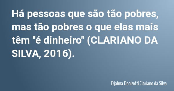 Há pessoas que são tão pobres, mas tão pobres o que elas mais têm "é dinheiro" (CLARIANO DA SILVA, 2016).... Frase de Djalma Donizetti Clariano da Silva.